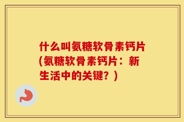 什么叫氨糖软骨素钙片(氨糖软骨素钙片:新生活中的关键?) 什么叫氨糖软骨素钙片(氨糖软骨素钙片:新生活中的关键?)