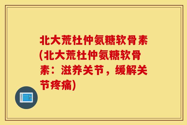 北大荒杜仲氨糖软骨素(北大荒杜仲氨糖软骨素:滋养关节,缓解关节) 北大荒杜仲氨糖软骨素(北大荒杜仲氨糖软骨素:滋养关节,缓解关节)