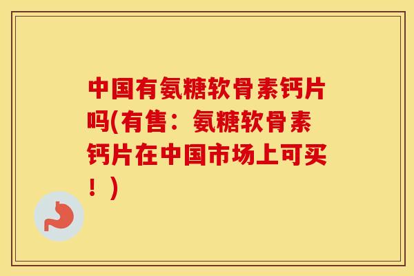 中国有氨糖软骨素钙片吗(有售:氨糖软骨素钙片在中国市场上可买!) 中国有氨糖软骨素钙片吗(有售:氨糖软骨素钙片在中国市场上可买!)