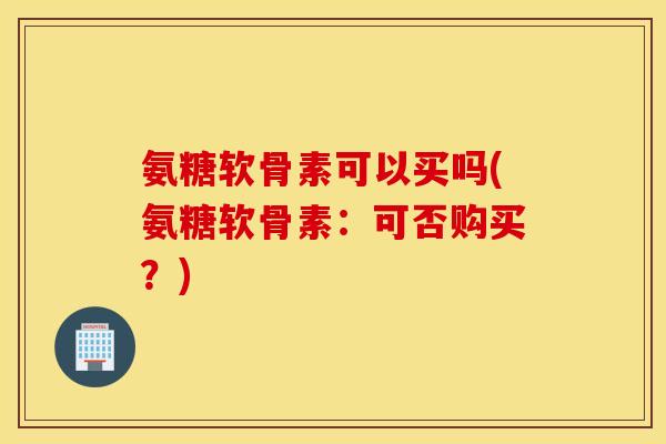 氨糖软骨素可以买吗(氨糖软骨素:可否购买?) 氨糖软骨素可以买吗(氨糖软骨素:可否购买?)