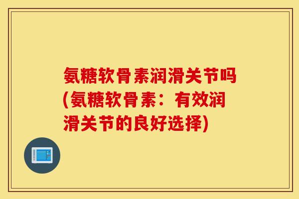 氨糖软骨素润滑关节吗(氨糖软骨素：有效润滑关节的良好选择)