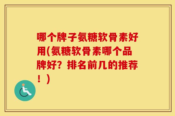 哪个牌子氨糖软骨素好用(氨糖软骨素哪个品牌好?排名前几的推荐!) 哪个牌子氨糖软骨素好用(氨糖软骨素哪个品牌好?排名前几的推荐!)