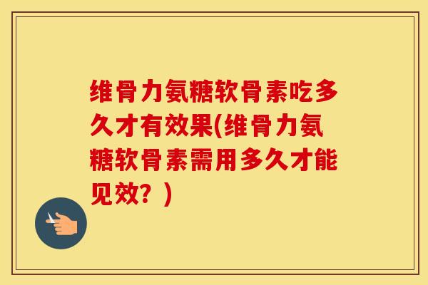 维骨力氨糖软骨素吃多久才有效果(维骨力氨糖软骨素需用多久才能见效？)