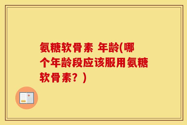 氨糖软骨素 年龄(哪个年龄段应该服用氨糖软骨素？)