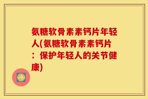 氨糖软骨素素钙片年轻人(氨糖软骨素素钙片:保护年轻人的关节健康) 氨糖软骨素素钙片年轻人(氨糖软骨素素钙片:保护年轻人的关节健康)