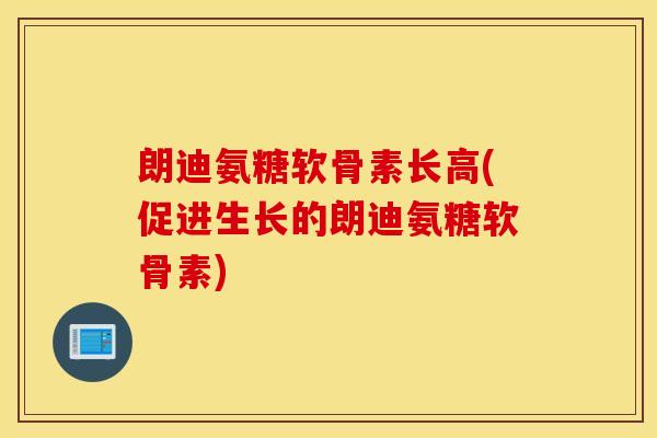 朗迪氨糖软骨素长高(促进生长的朗迪氨糖软骨素) 朗迪氨糖软骨素长高(促进生长的朗迪氨糖软骨素)