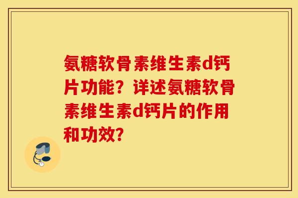 氨糖软骨素维生素d钙片功能?详述氨糖软骨素维生素d钙片的作用和功效? 氨糖软骨素维生素d钙片功能?详述氨糖软骨素维生素d钙片的作用和功效?