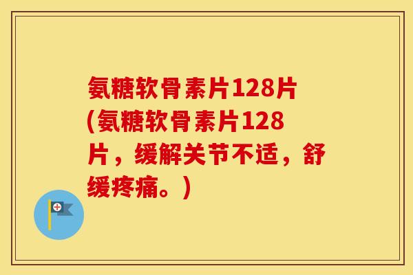 氨糖软骨素片128片(氨糖软骨素片128片,缓解关节不适,舒缓。) 氨糖软骨素片128片(氨糖软骨素片128片,缓解关节不适,舒缓。)