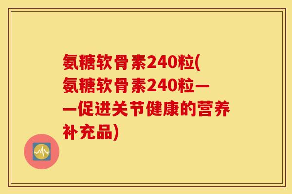 氨糖软骨素240粒(氨糖软骨素240粒——促进关节健康的营养补充品) 氨糖软骨素240粒(氨糖软骨素240粒——促进关节健康的营养补充品)