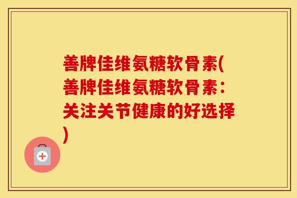 善牌佳维氨糖软骨素(善牌佳维氨糖软骨素:关注关节健康的好选择) 善牌佳维氨糖软骨素(善牌佳维氨糖软骨素:关注关节健康的好选择)