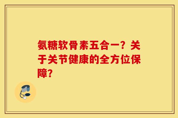氨糖软骨素五合一?关于关节健康的全方位保障? 氨糖软骨素五合一?关于关节健康的全方位保障?
