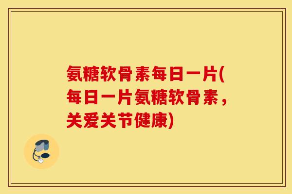 氨糖软骨素每日一片(每日一片氨糖软骨素,关爱关节健康) 氨糖软骨素每日一片(每日一片氨糖软骨素,关爱关节健康)