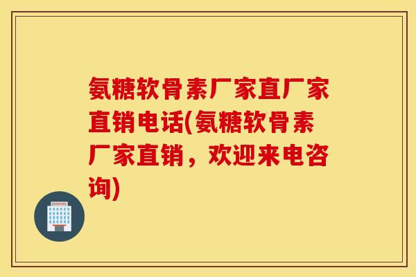 氨糖软骨素厂家直厂家直销电话(氨糖软骨素厂家直销，欢迎来电咨询)