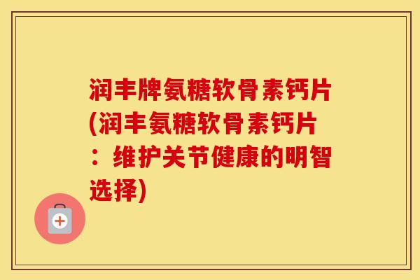 润丰牌氨糖软骨素钙片(润丰氨糖软骨素钙片:维护关节健康的明智选择) 润丰牌氨糖软骨素钙片(润丰氨糖软骨素钙片:维护关节健康的明智选择)
