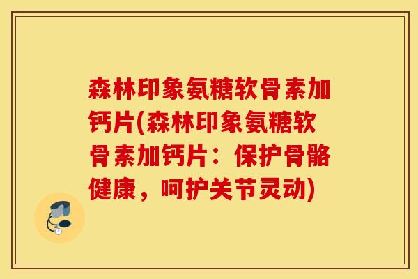 森林印象氨糖软骨素加钙片(森林印象氨糖软骨素加钙片:保护骨骼健康,呵护关节灵动) 森林印象氨糖软骨素加钙片(森林印象氨糖软骨素加钙片:保护骨骼健康,呵护关节灵动)