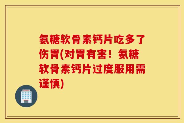 氨糖软骨素钙片吃多了伤胃(对胃有害！氨糖软骨素钙片过度服用需谨慎)