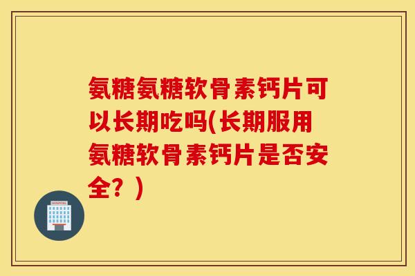 氨糖氨糖软骨素钙片可以长期吃吗(长期服用氨糖软骨素钙片是否安全？)