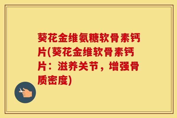 葵花金维氨糖软骨素钙片(葵花金维软骨素钙片:滋养关节,增强骨质密度) 葵花金维氨糖软骨素钙片(葵花金维软骨素钙片:滋养关节,增强骨质密度)