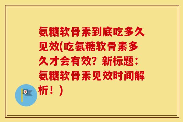 氨糖软骨素到底吃多久见效(吃氨糖软骨素多久才会有效？新标题：氨糖软骨素见效时间解析！)