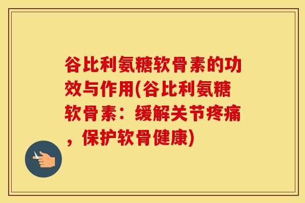 谷比利氨糖软骨素的功效与作用(谷比利氨糖软骨素:缓解关节,保护软骨健康) 谷比利氨糖软骨素的功效与作用(谷比利氨糖软骨素:缓解关节,保护软骨健康)