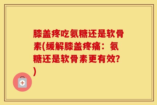 膝盖疼吃氨糖还是软骨素(缓解膝盖:氨糖还是软骨素更有效?) 膝盖疼吃氨糖还是软骨素(缓解膝盖:氨糖还是软骨素更有效?)