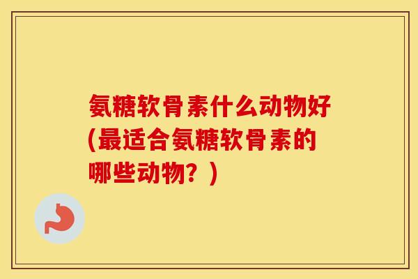 氨糖软骨素什么动物好(适合氨糖软骨素的哪些动物?) 氨糖软骨素什么动物好(适合氨糖软骨素的哪些动物?)