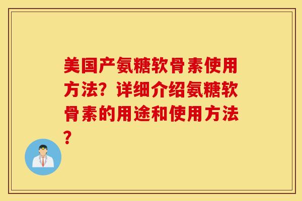 美国产氨糖软骨素使用方法?详细介绍氨糖软骨素的用途和使用方法? 美国产氨糖软骨素使用方法?详细介绍氨糖软骨素的用途和使用方法?