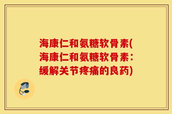 海康仁和氨糖软骨素(海康仁和氨糖软骨素:缓解关节的良药) 海康仁和氨糖软骨素(海康仁和氨糖软骨素:缓解关节的良药)