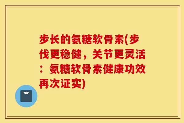 步长的氨糖软骨素(步伐更稳健,关节更灵活:氨糖软骨素健康功效再次证实) 步长的氨糖软骨素(步伐更稳健,关节更灵活:氨糖软骨素健康功效再次证实)