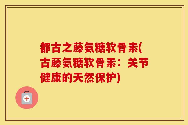 都古之藤氨糖软骨素(古藤氨糖软骨素:关节健康的天然保护) 都古之藤氨糖软骨素(古藤氨糖软骨素:关节健康的天然保护)
