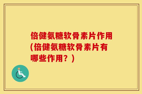倍健氨糖软骨素片作用(倍健氨糖软骨素片有哪些作用？)