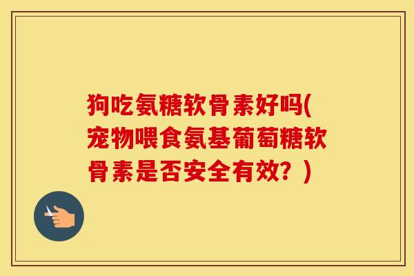 狗吃氨糖软骨素好吗(宠物喂食氨基葡萄糖软骨素是否安全有效?) 狗吃氨糖软骨素好吗(宠物喂食氨基葡萄糖软骨素是否安全有效?)