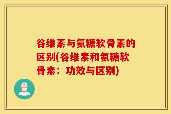 谷维素与氨糖软骨素的区别(谷维素和氨糖软骨素:功效与区别) 谷维素与氨糖软骨素的区别(谷维素和氨糖软骨素:功效与区别)
