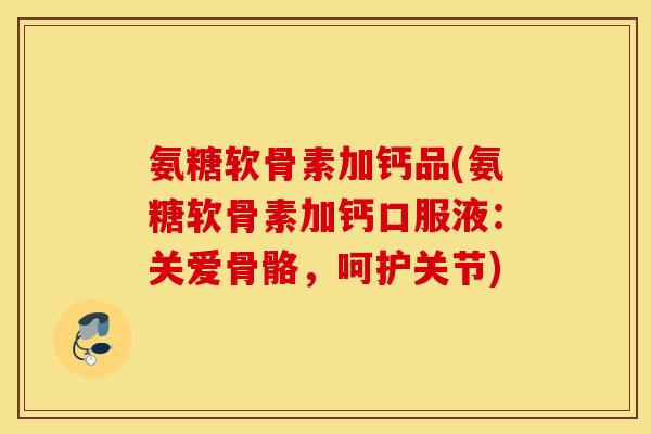 氨糖软骨素加钙品(氨糖软骨素加钙口服液:关爱骨骼,呵护关节) 氨糖软骨素加钙品(氨糖软骨素加钙口服液:关爱骨骼,呵护关节)