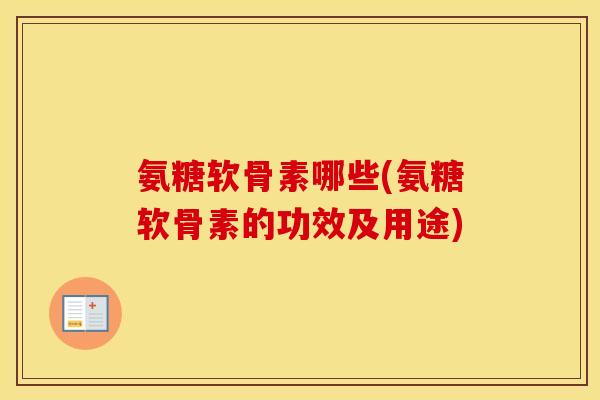 氨糖软骨素哪些(氨糖软骨素的功效及用途)