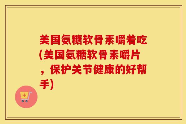 美国氨糖软骨素嚼着吃(美国氨糖软骨素嚼片,保护关节健康的好帮手) 美国氨糖软骨素嚼着吃(美国氨糖软骨素嚼片,保护关节健康的好帮手)