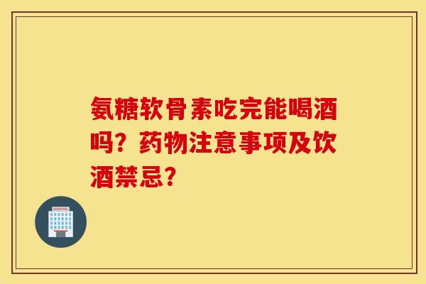 氨糖软骨素吃完能喝酒吗?注意事项及饮酒禁忌? 氨糖软骨素吃完能喝酒吗?注意事项及饮酒禁忌?