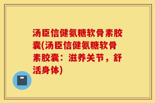 汤臣信健氨糖软骨素胶囊(汤臣信健氨糖软骨素胶囊:滋养关节,舒活身体) 汤臣信健氨糖软骨素胶囊(汤臣信健氨糖软骨素胶囊:滋养关节,舒活身体)