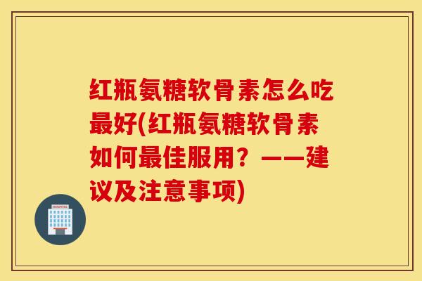 红瓶氨糖软骨素怎么吃好(红瓶氨糖软骨素如何佳服用?——建议及注意事项) 红瓶氨糖软骨素怎么吃好(红瓶氨糖软骨素如何佳服用?——建议及注意事项)