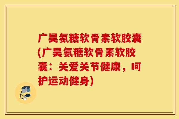 广昊氨糖软骨素软胶囊(广昊氨糖软骨素软胶囊:关爱关节健康,呵护运动健身) 广昊氨糖软骨素软胶囊(广昊氨糖软骨素软胶囊:关爱关节健康,呵护运动健身)