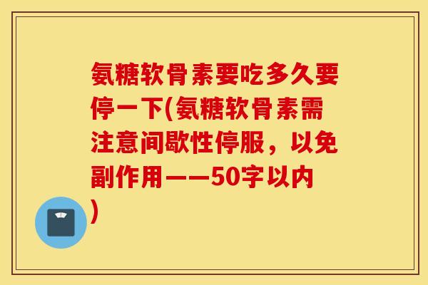 氨糖软骨素要吃多久要停一下(氨糖软骨素需注意间歇性停服,以免副作用——50字以内) 氨糖软骨素要吃多久要停一下(氨糖软骨素需注意间歇性停服,以免副作用——50字以内)