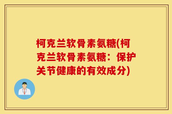 柯克兰软骨素氨糖(柯克兰软骨素氨糖:保护关节健康的有效成分) 柯克兰软骨素氨糖(柯克兰软骨素氨糖:保护关节健康的有效成分)
