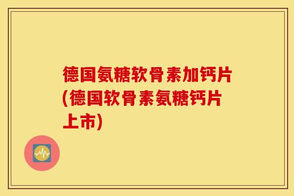 德国氨糖软骨素加钙片(德国软骨素氨糖钙片上市)