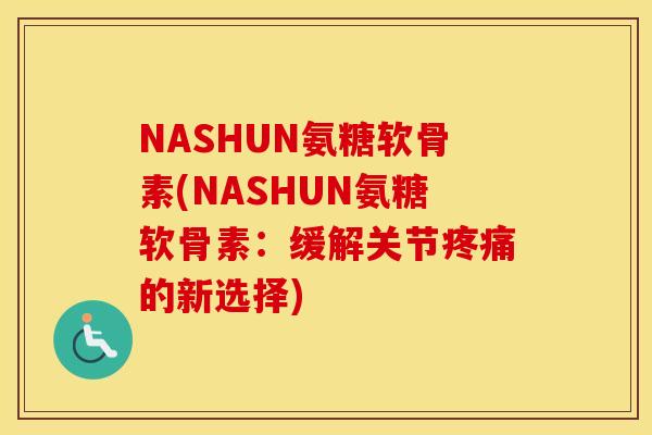 NASHUN氨糖软骨素(NASHUN氨糖软骨素：缓解关节的新选择)