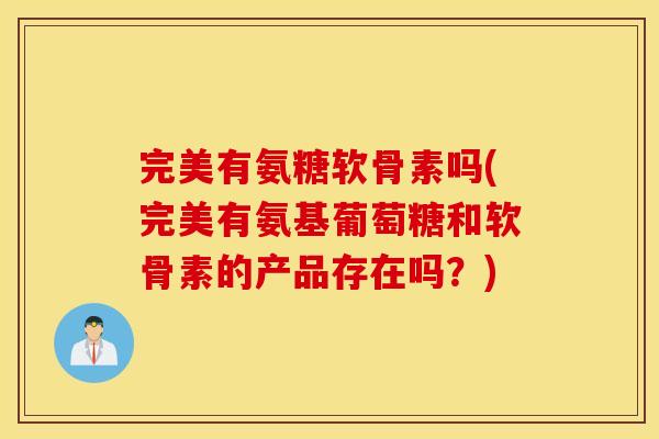 完美有氨糖软骨素吗(完美有氨基葡萄糖和软骨素的产品存在吗?) 完美有氨糖软骨素吗(完美有氨基葡萄糖和软骨素的产品存在吗?)
