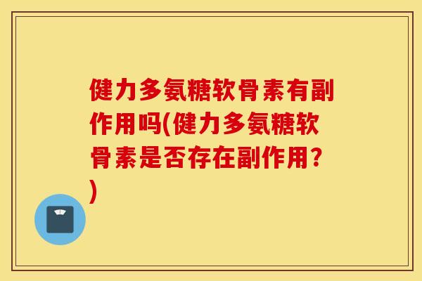 健力多氨糖软骨素有副作用吗(健力多氨糖软骨素是否存在副作用？)