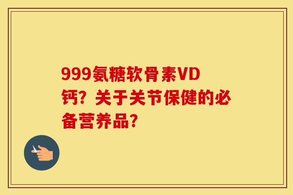 999氨糖软骨素VD钙?关于关节保健的必备营养品? 999氨糖软骨素VD钙?关于关节保健的必备营养品?
