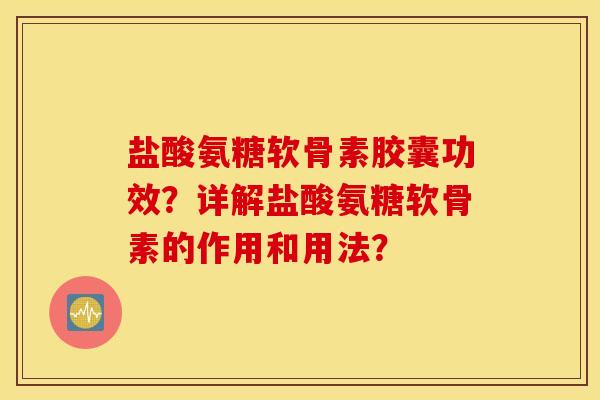 盐酸氨糖软骨素胶囊功效?详解盐酸氨糖软骨素的作用和用法? 盐酸氨糖软骨素胶囊功效?详解盐酸氨糖软骨素的作用和用法?