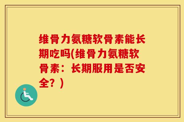 维骨力氨糖软骨素能长期吃吗(维骨力氨糖软骨素：长期服用是否安全？)