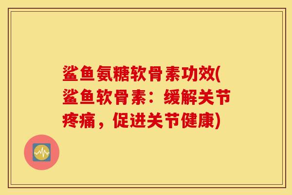 鲨鱼氨糖软骨素功效(鲨鱼软骨素:缓解关节,促进关节健康) 鲨鱼氨糖软骨素功效(鲨鱼软骨素:缓解关节,促进关节健康)
